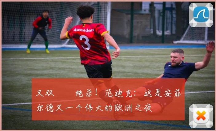 又双叒叕绝杀！范迪克：这是安菲尔德又一个伟大的欧洲之夜